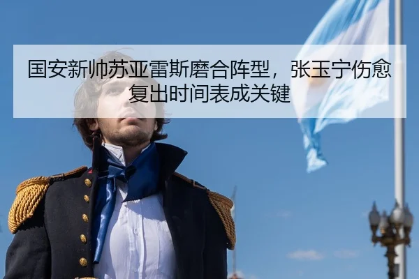国安新帅苏亚雷斯磨合阵型，张玉宁伤愈复出时间表成关键