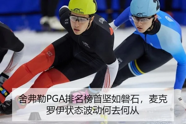 舍弗勒PGA排名榜首坚如磐石，麦克罗伊状态波动何去何从