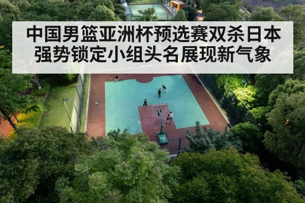 中国男篮亚洲杯预选赛双杀日本强势锁定小组头名展现新气象