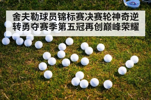 舍夫勒球员锦标赛决赛轮神奇逆转勇夺赛季第五冠再创巅峰荣耀