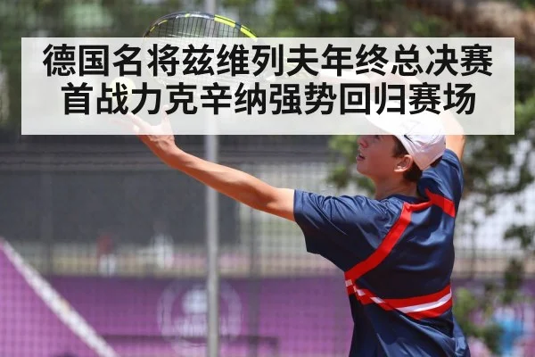 德国名将兹维列夫年终总决赛首战力克辛纳强势回归赛场