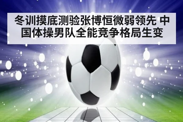 冬训摸底测验张博恒微弱领先 中国体操男队全能竞争格局生变