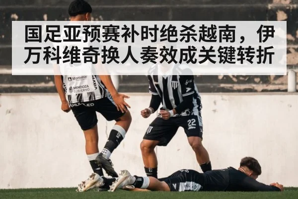 国足亚预赛补时绝杀越南，伊万科维奇换人奏效成关键转折