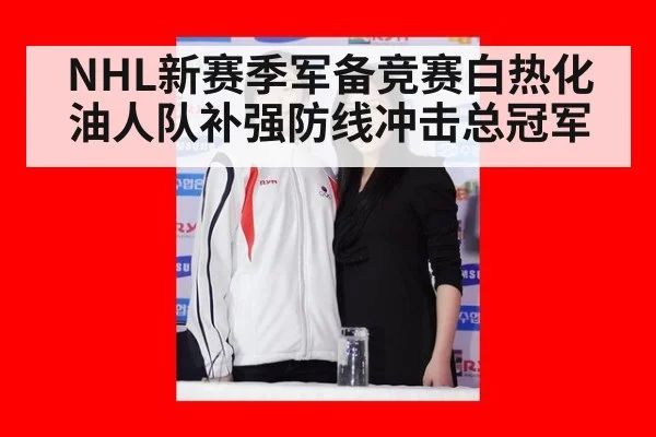 NHL新赛季军备竞赛白热化油人队补强防线冲击总冠军