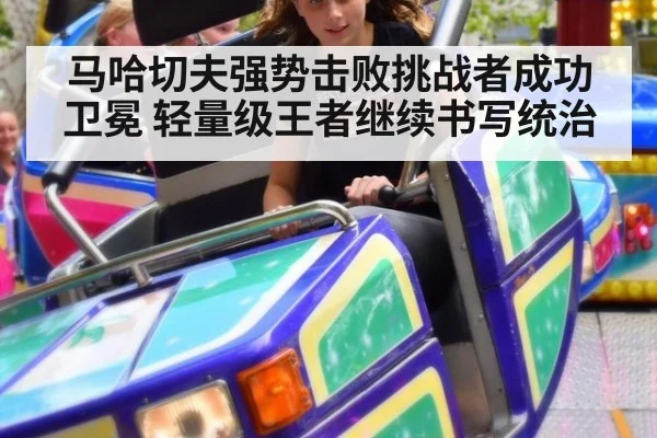 马哈切夫强势击败挑战者成功卫冕 轻量级王者继续书写统治